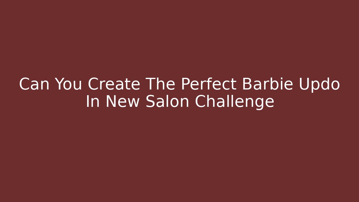 Can You Create The Perfect Barbie Updo In New Salon Challenge