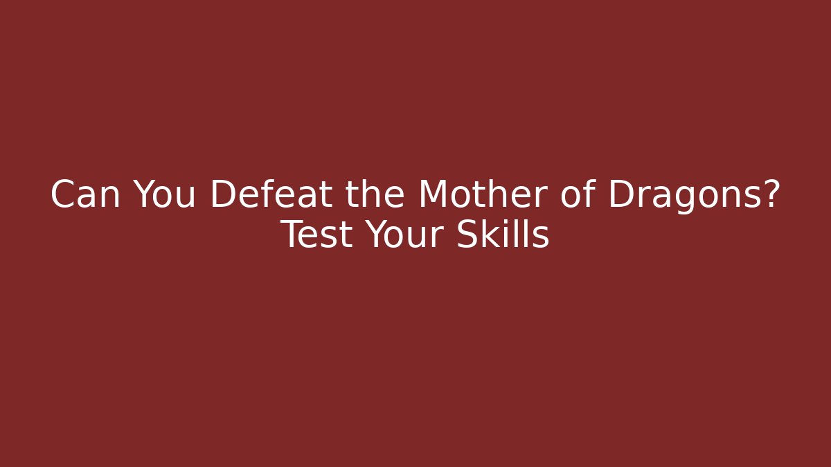Can You Defeat the Mother of Dragons? Test Your Skills
