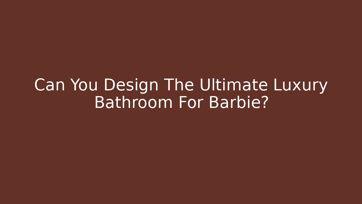 Can You Design The Ultimate Luxury Bathroom For Barbie?