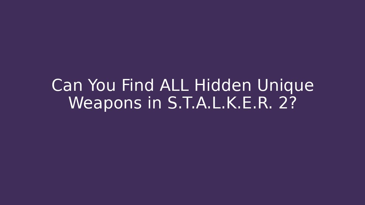 Can You Find ALL Hidden Unique Weapons in S.T.A.L.K.E.R. 2?