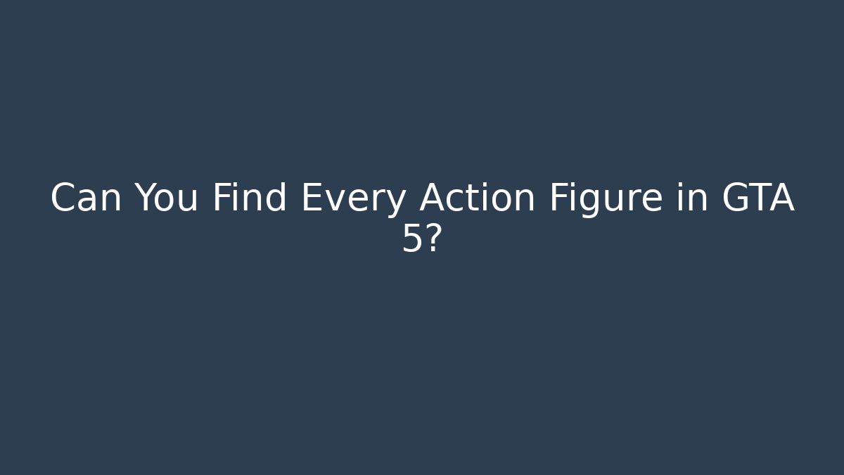 Can You Find Every Action Figure in GTA 5?