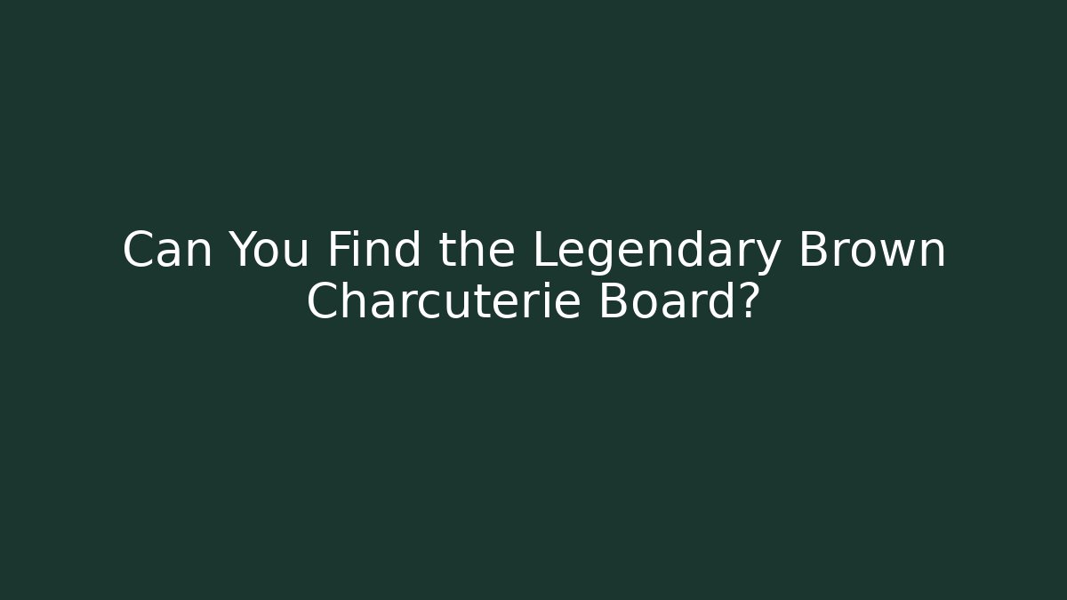 Can You Find the Legendary Brown Charcuterie Board?