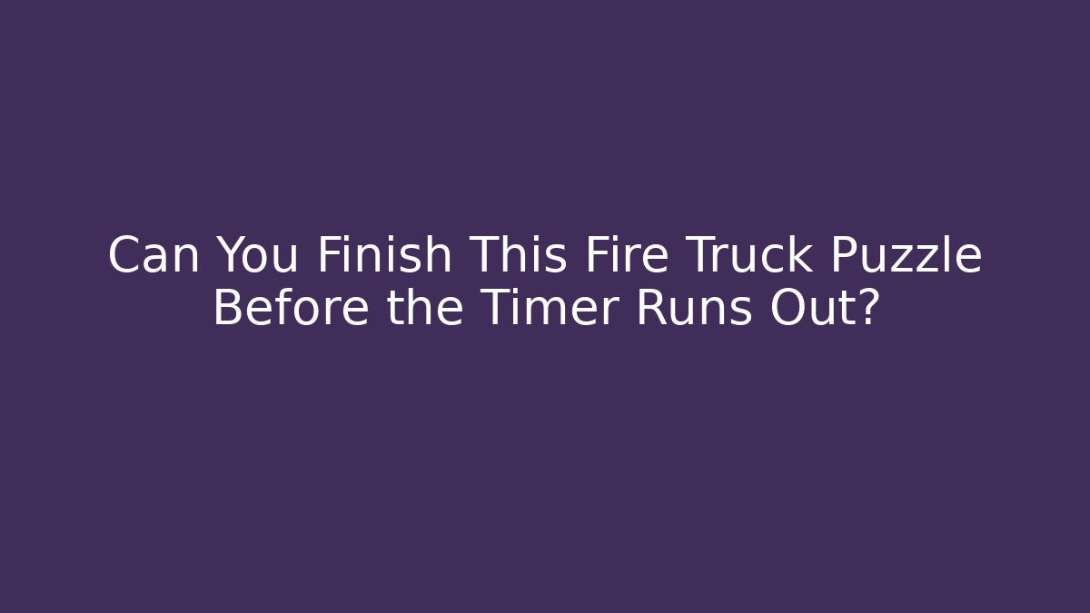 Can You Finish This Fire Truck Puzzle Before the Timer Runs Out? - Boomer Naturals