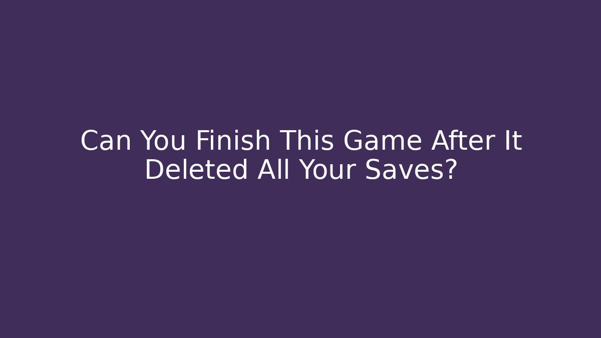 Can You Finish This Game After It Deleted All Your Saves?