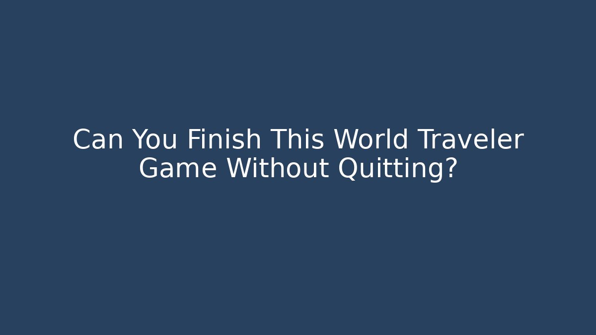 Can You Finish This World Traveler Game Without Quitting?