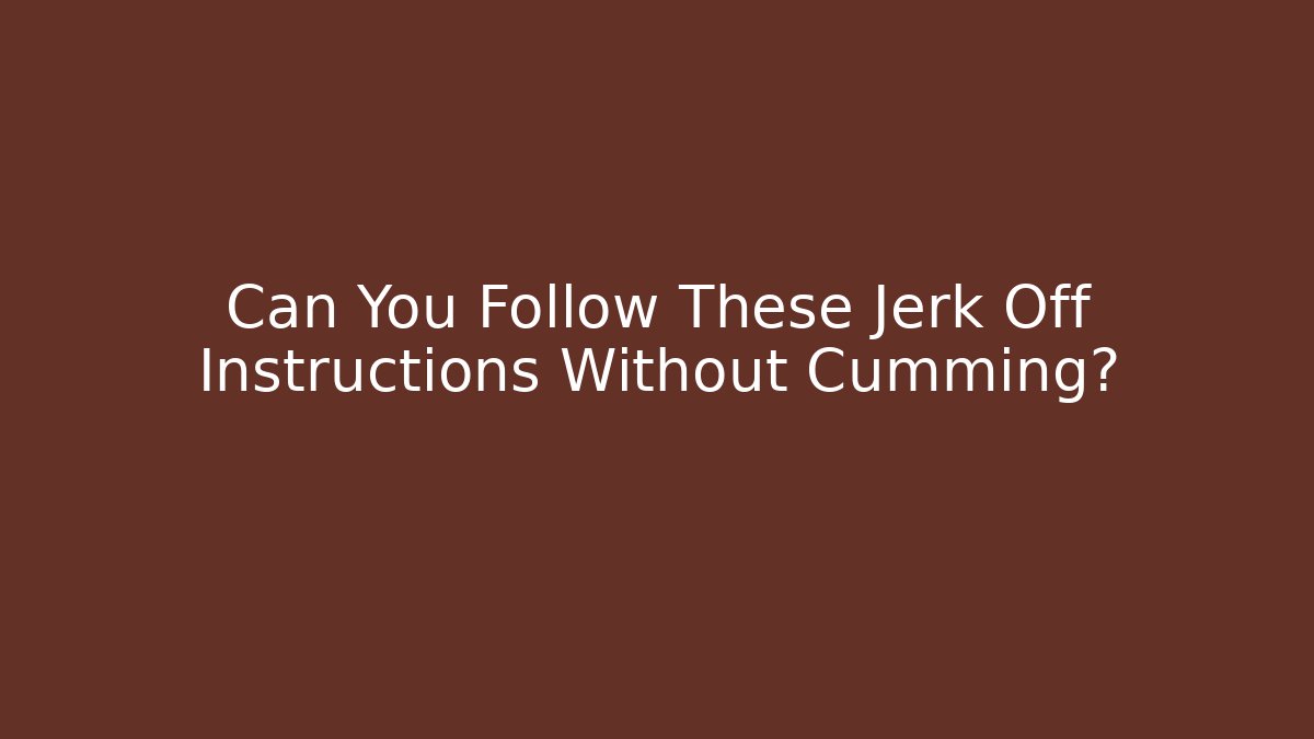 Can You Follow These Jerk Off Instructions Without Cumming? - Boomer Naturals