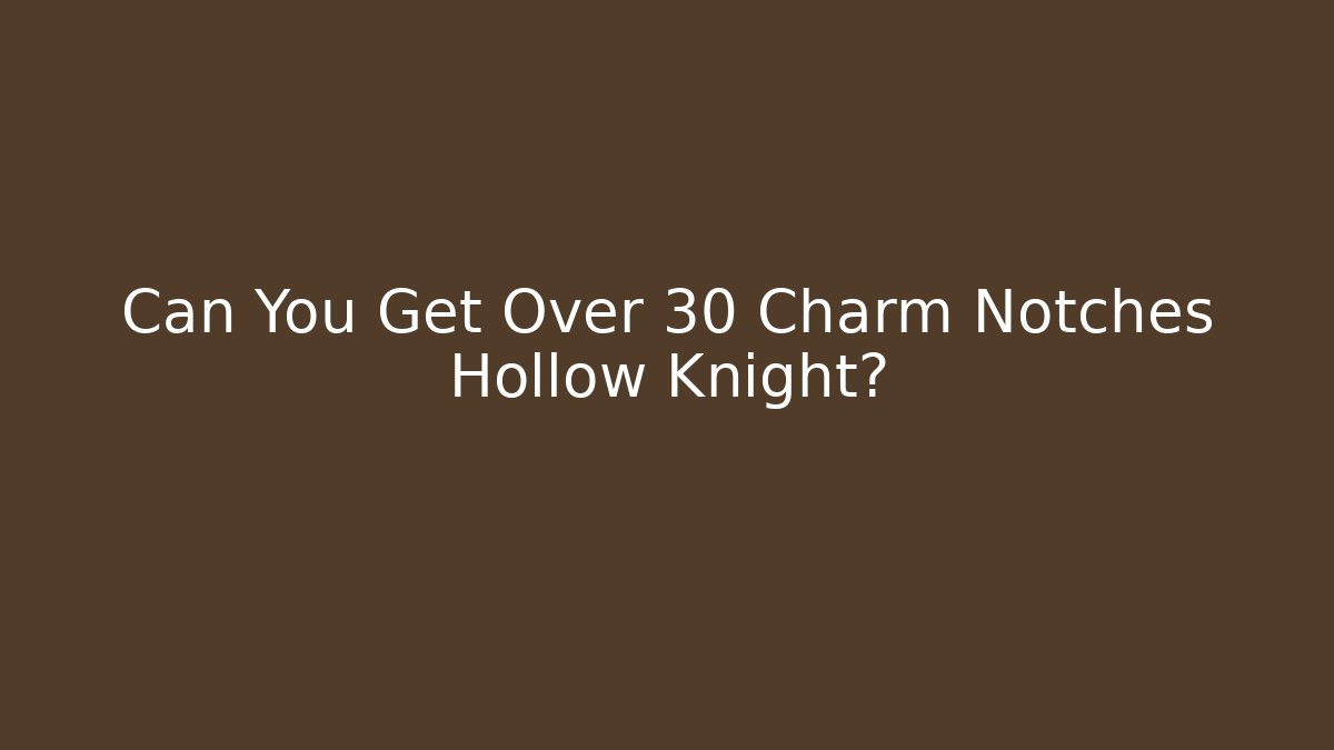 Can You Get Over 30 Charm Notches Hollow Knight?