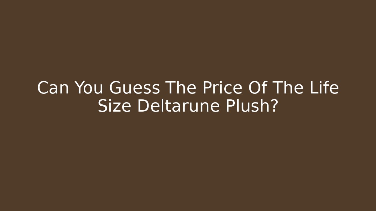 Can You Guess The Price Of The Life Size Deltarune Plush?