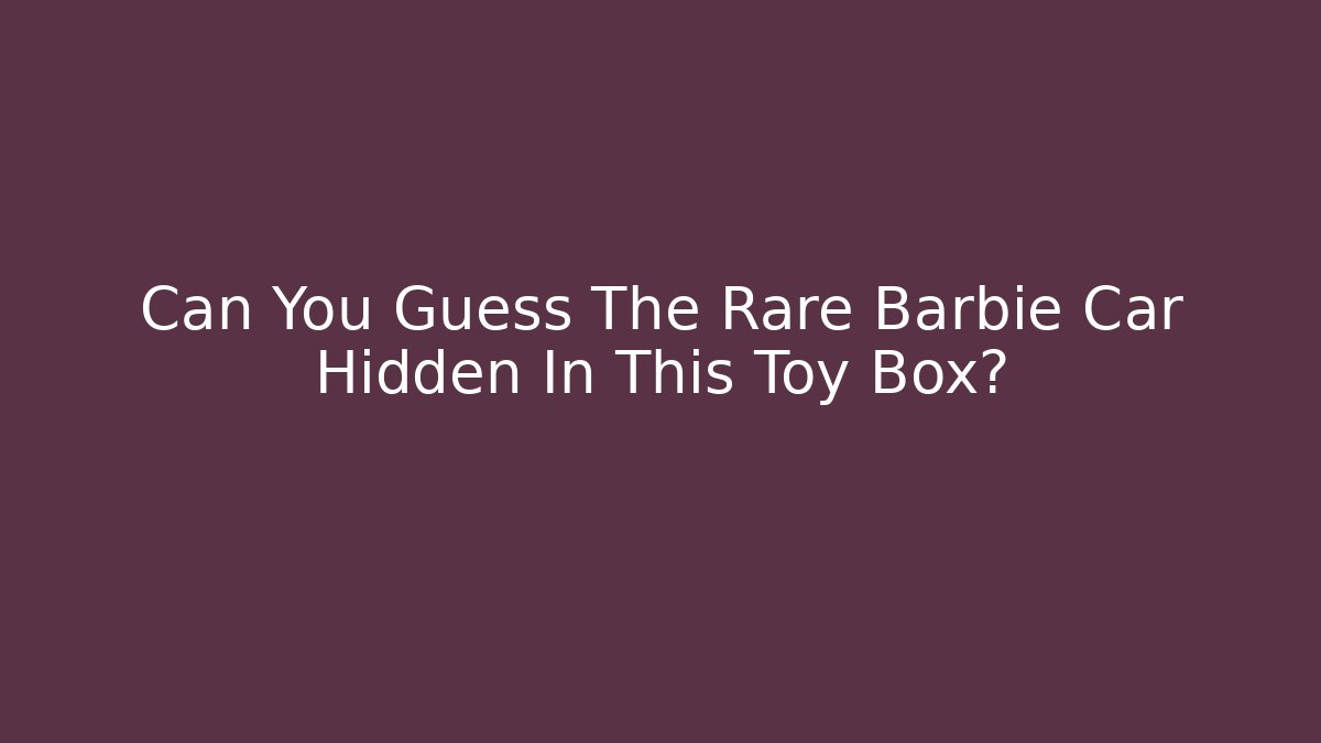 Can You Guess The Rare Barbie Car Hidden In This Toy Box?