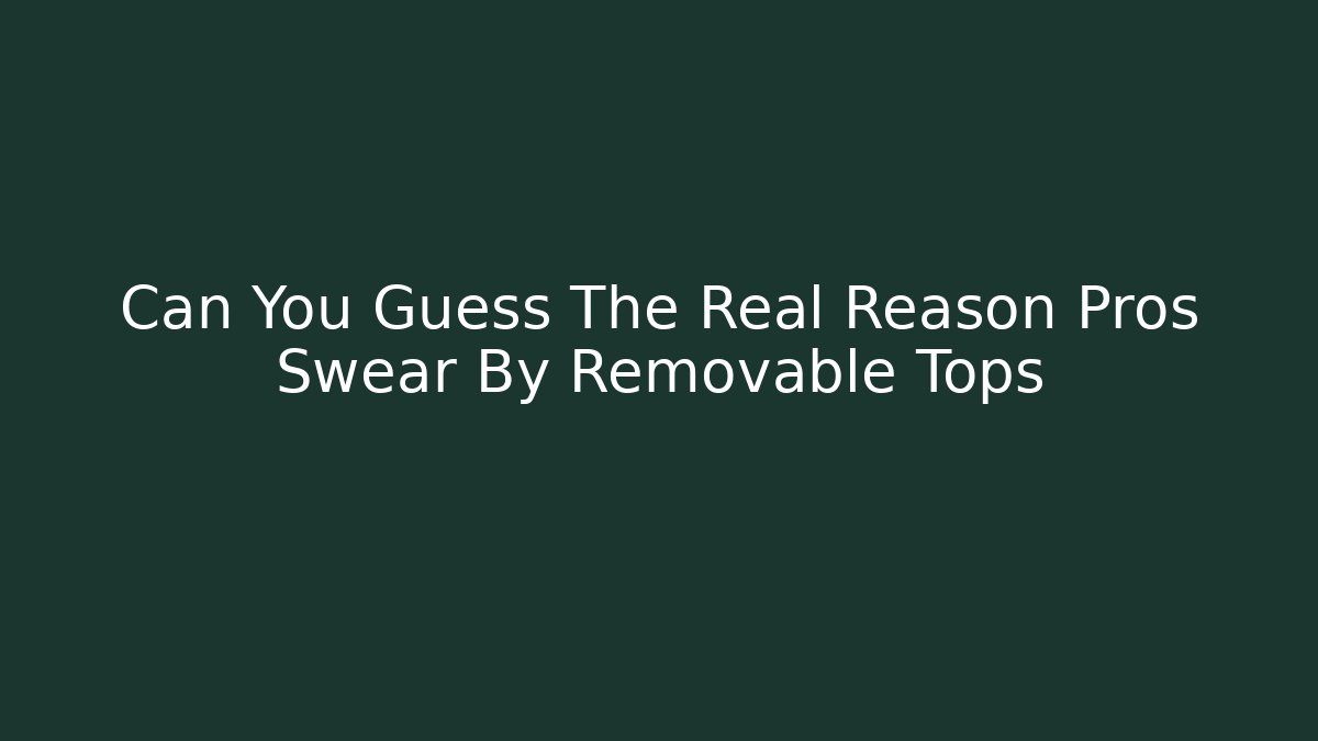 Can You Guess The Real Reason Pros Swear By Removable Tops