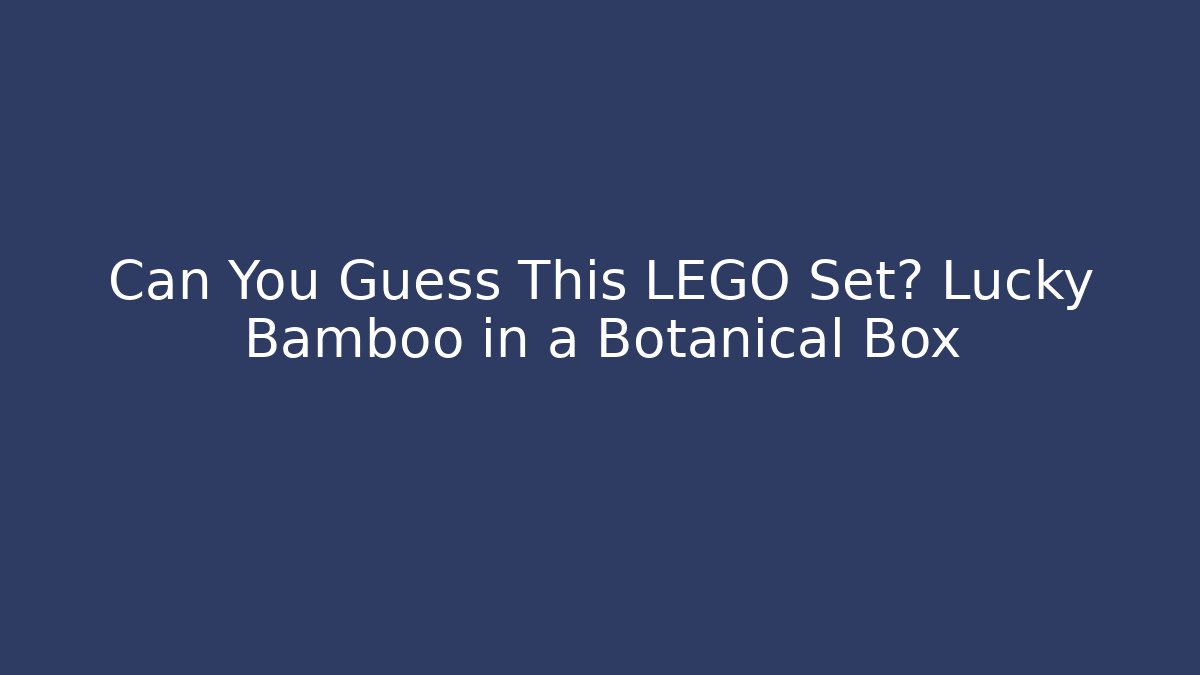 Can You Guess This LEGO Set? Lucky Bamboo in a Botanical Box - Boomer Naturals
