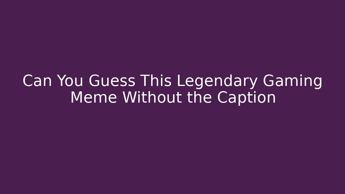 Can You Guess This Legendary Gaming Meme Without the Caption