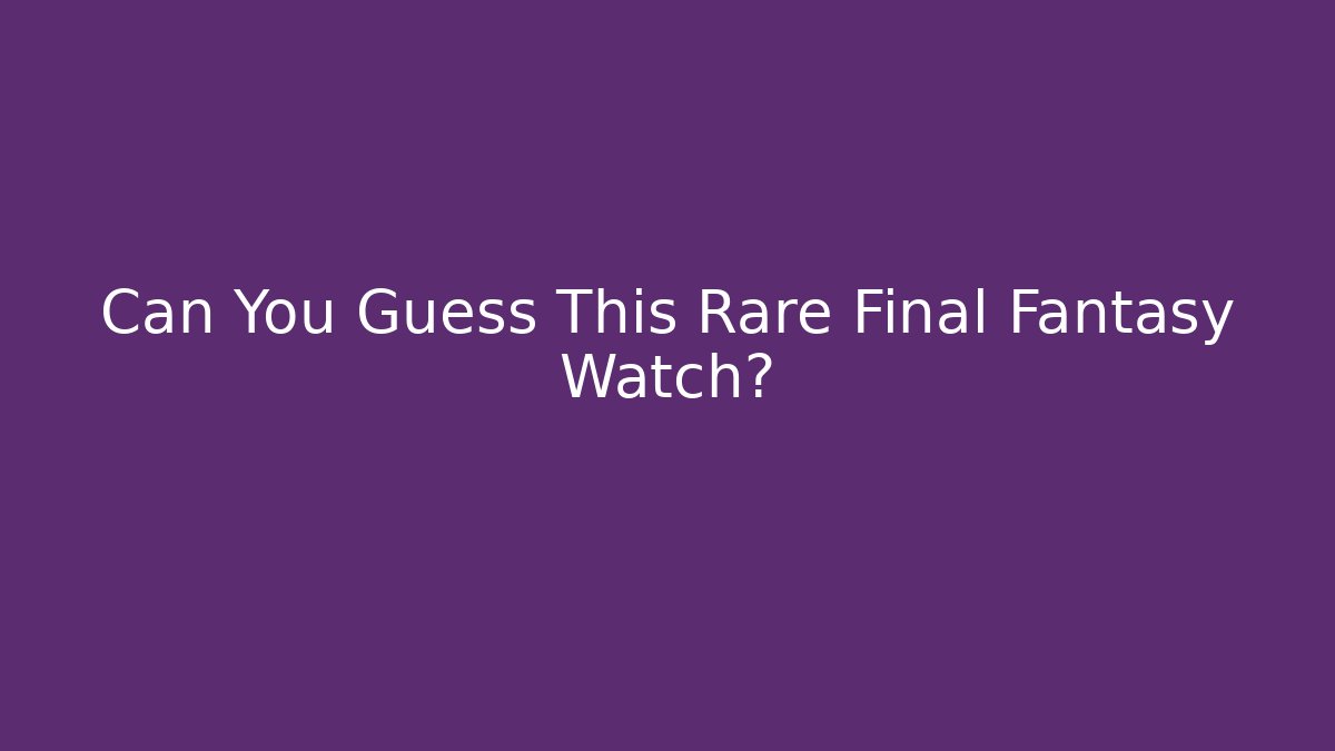 Can You Guess This Rare Final Fantasy Watch?