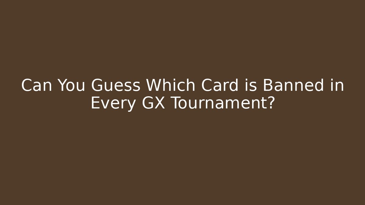 Can You Guess Which Card is Banned in Every GX Tournament?