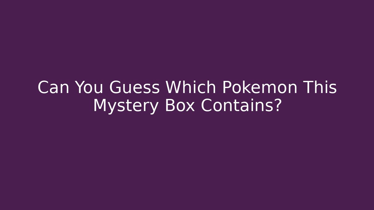 Can You Guess Which Pokémon This Mystery Box Contains?