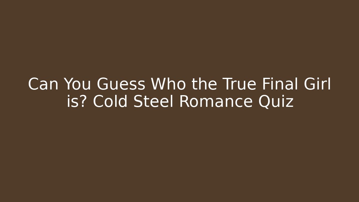 Can You Guess Who the True Final Girl is? Cold Steel Romance Quiz - Boomer Naturals