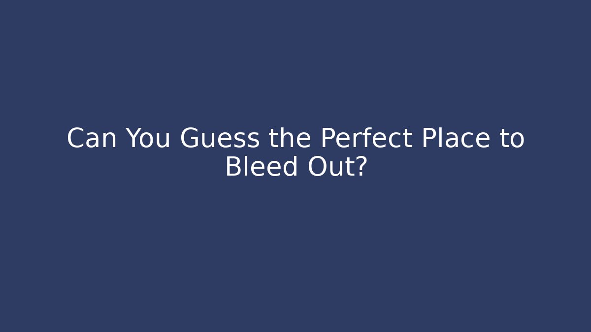 Can You Guess the Perfect Place to Bleed Out?