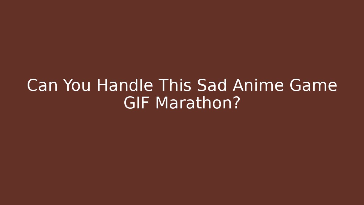 Can You Handle This Sad Anime Game GIF Marathon?