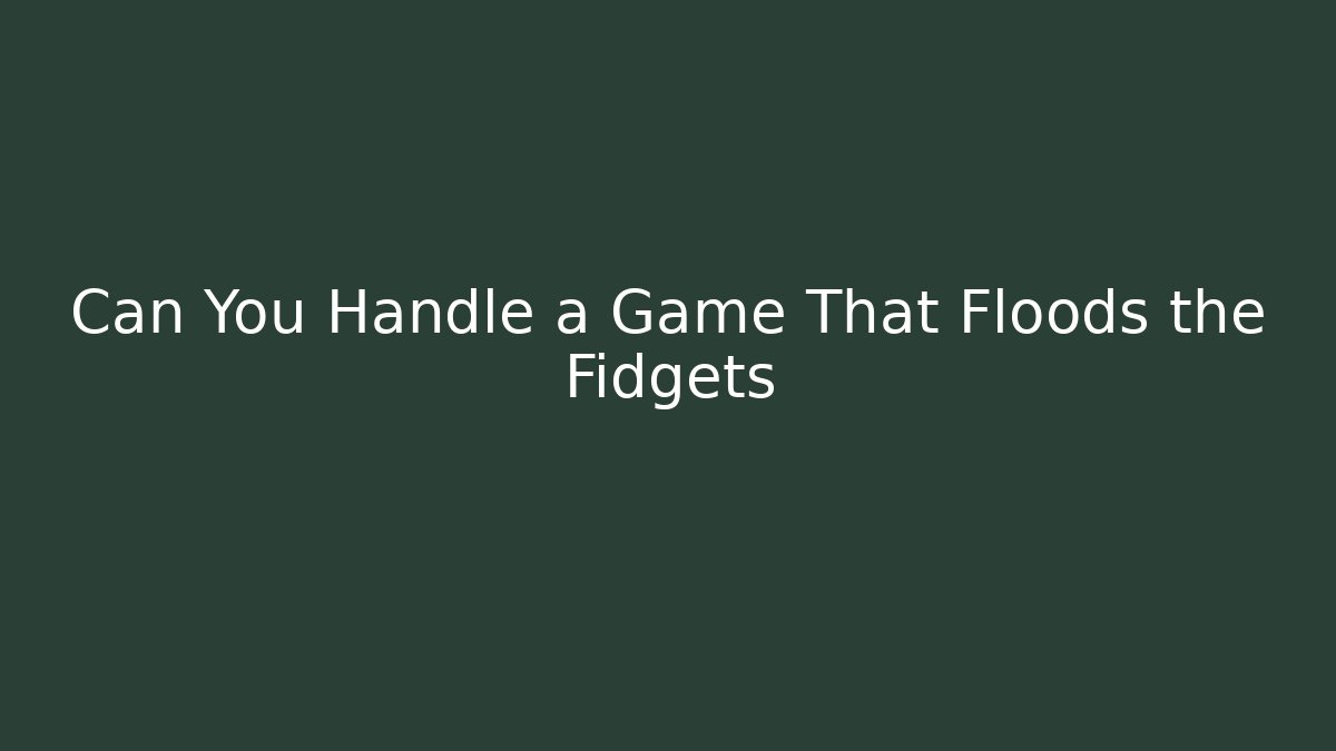 Can You Handle a Game That Floods the Fidgets