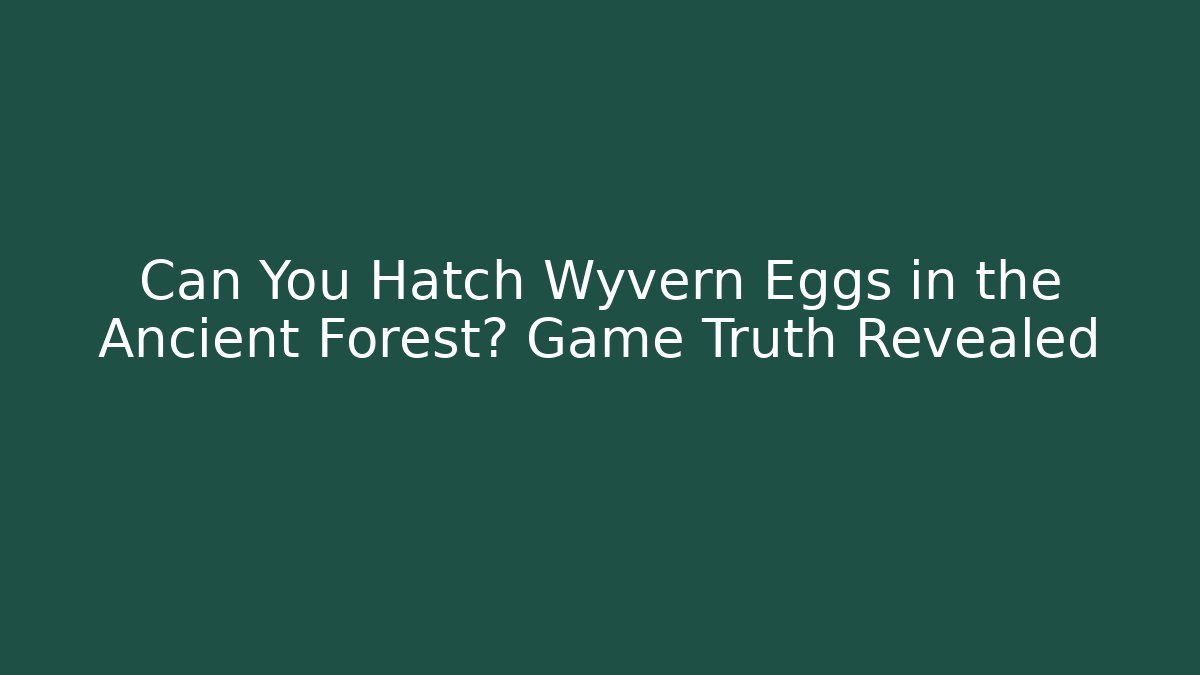 Can You Hatch Wyvern Eggs in the Ancient Forest? Game Truth Revealed
