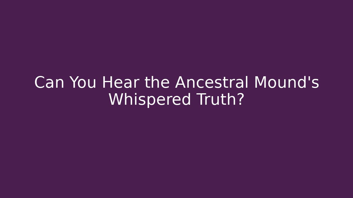 Can You Hear the Ancestral Mound's Whispered Truth?