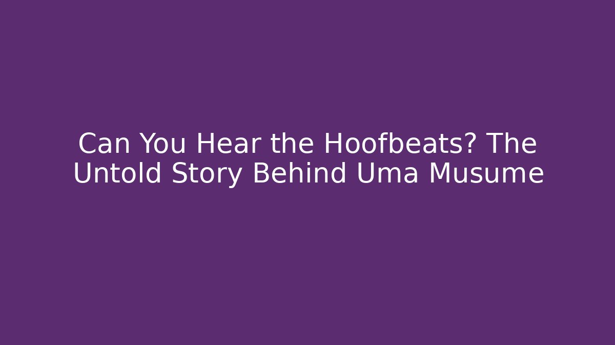 Can You Hear the Hoofbeats? The Untold Story Behind Uma Musume