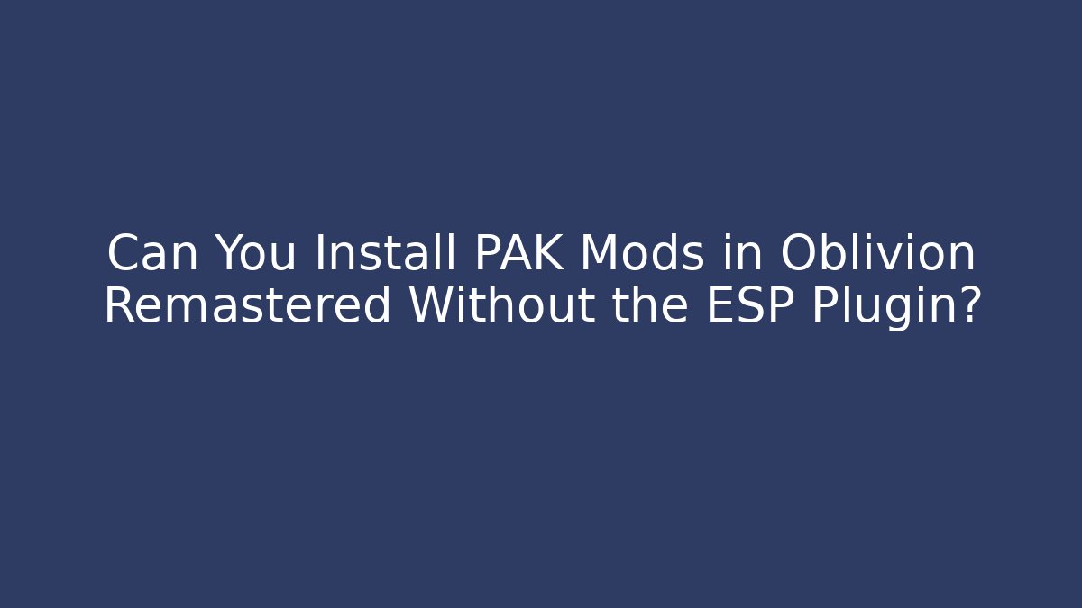 Can You Install PAK Mods in Oblivion Remastered Without the ESP Plugin?