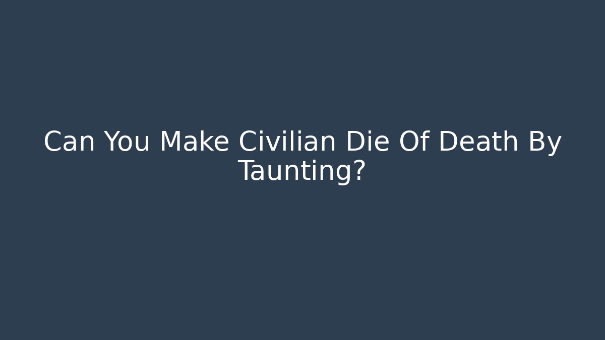 Can You Make Civilian Die Of Death By Taunting?