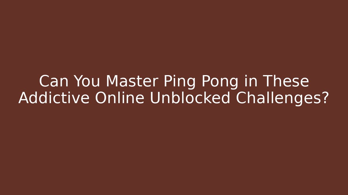 Can You Master Ping Pong in These Addictive Online Unblocked Challenges?