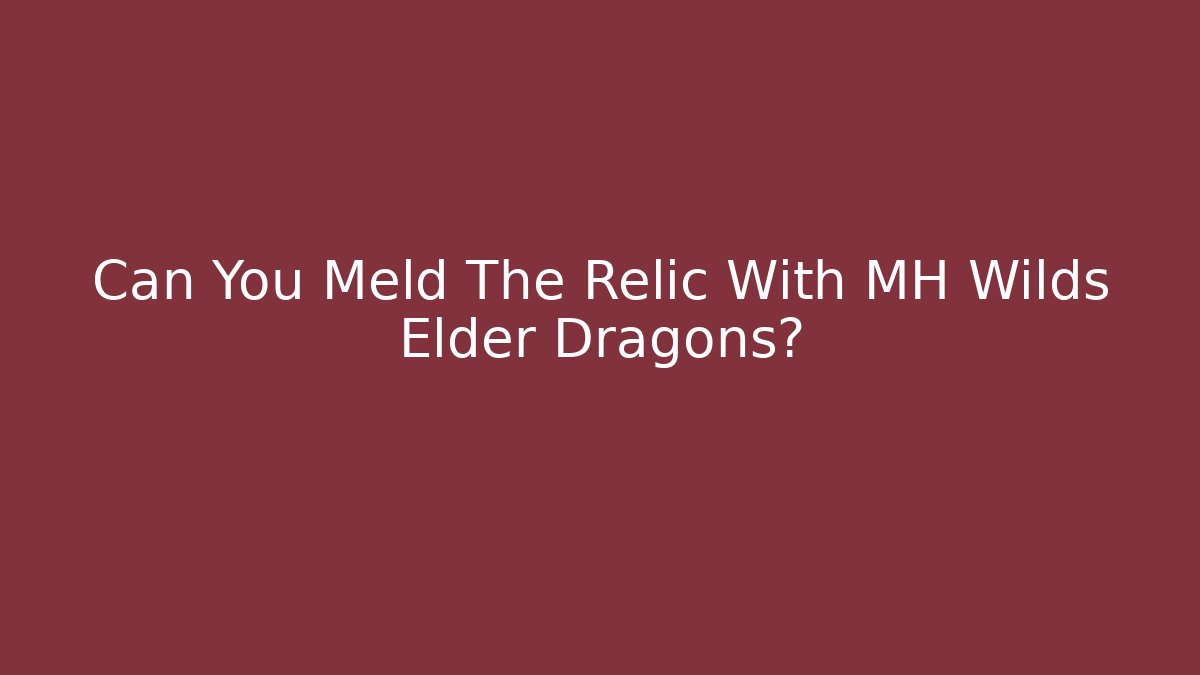 Can You Meld The Relic With MH Wilds Elder Dragons?