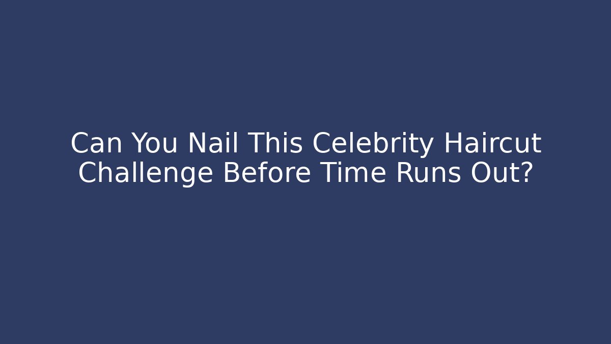 Can You Nail This Celebrity Haircut Challenge Before Time Runs Out?