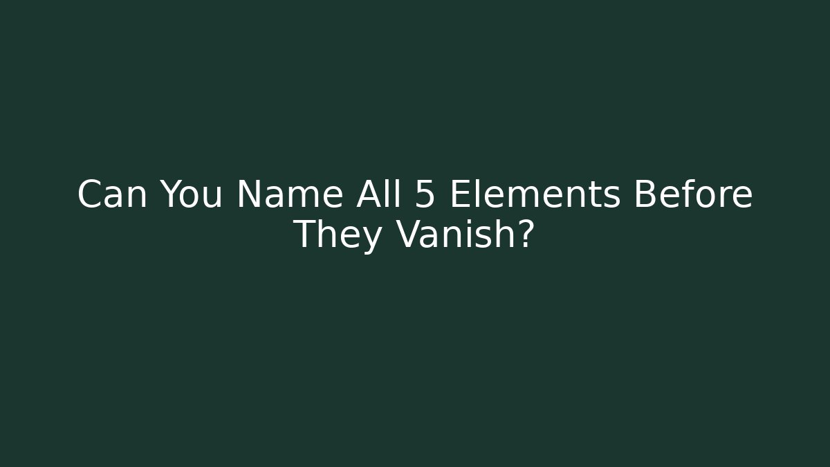 Can You Name All 5 Elements Before They Vanish?