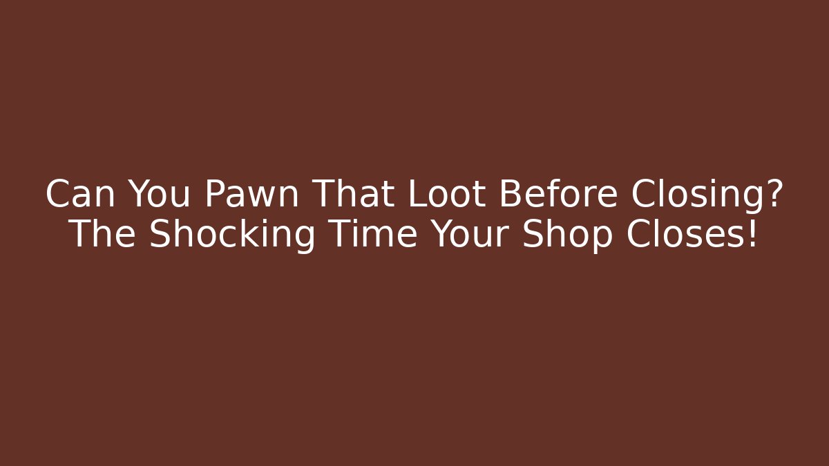 Can You Pawn That Loot Before Closing? The Shocking Time Your Shop Closes!