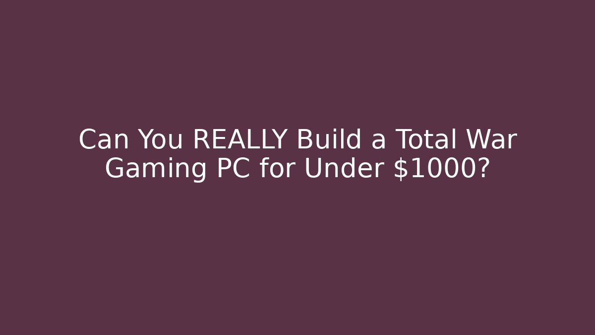 Can You REALLY Build a Total War Gaming PC for Under $1000?