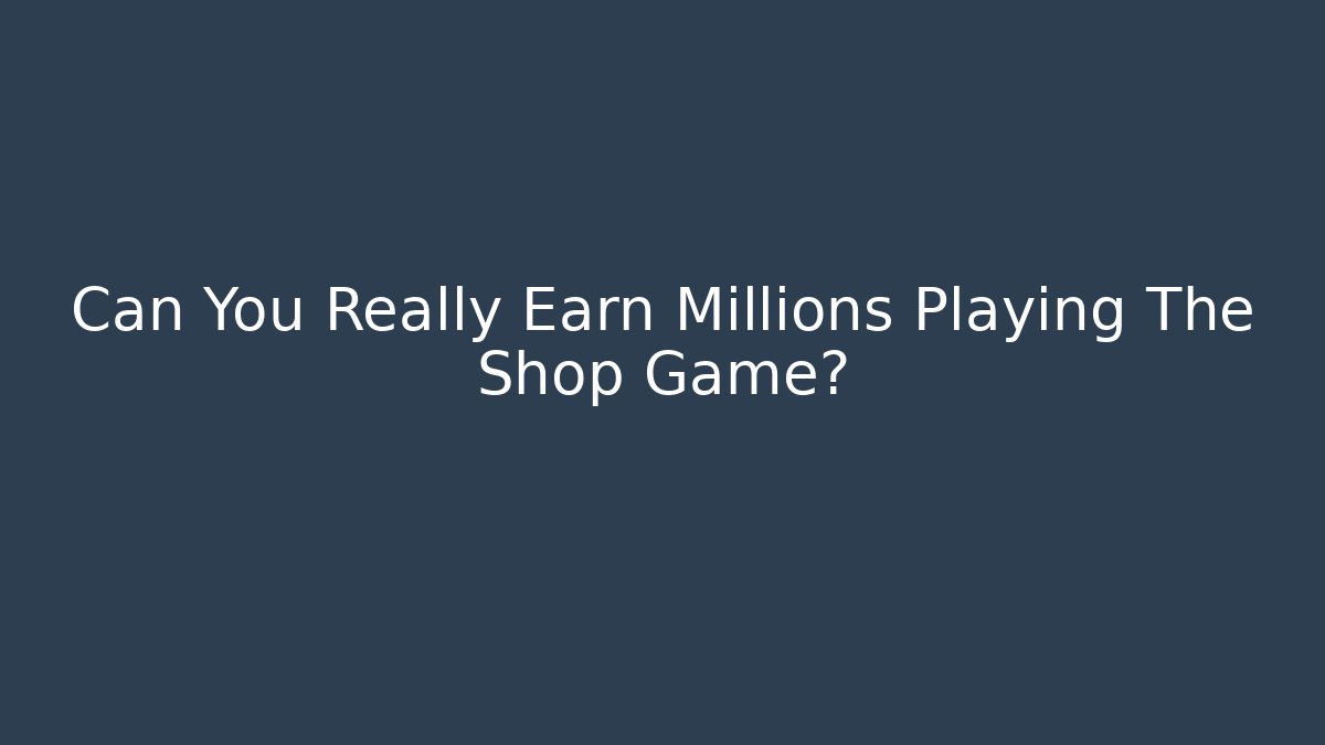 Can You Really Earn Millions Playing The Shop Game?