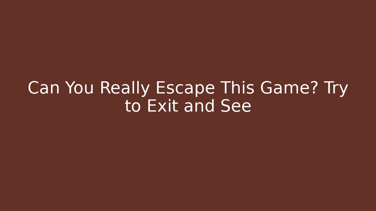Can You Really Escape This Game? Try to Exit and See
