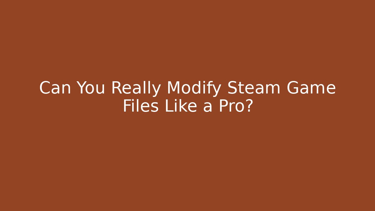 Can You Really Modify Steam Game Files Like a Pro?