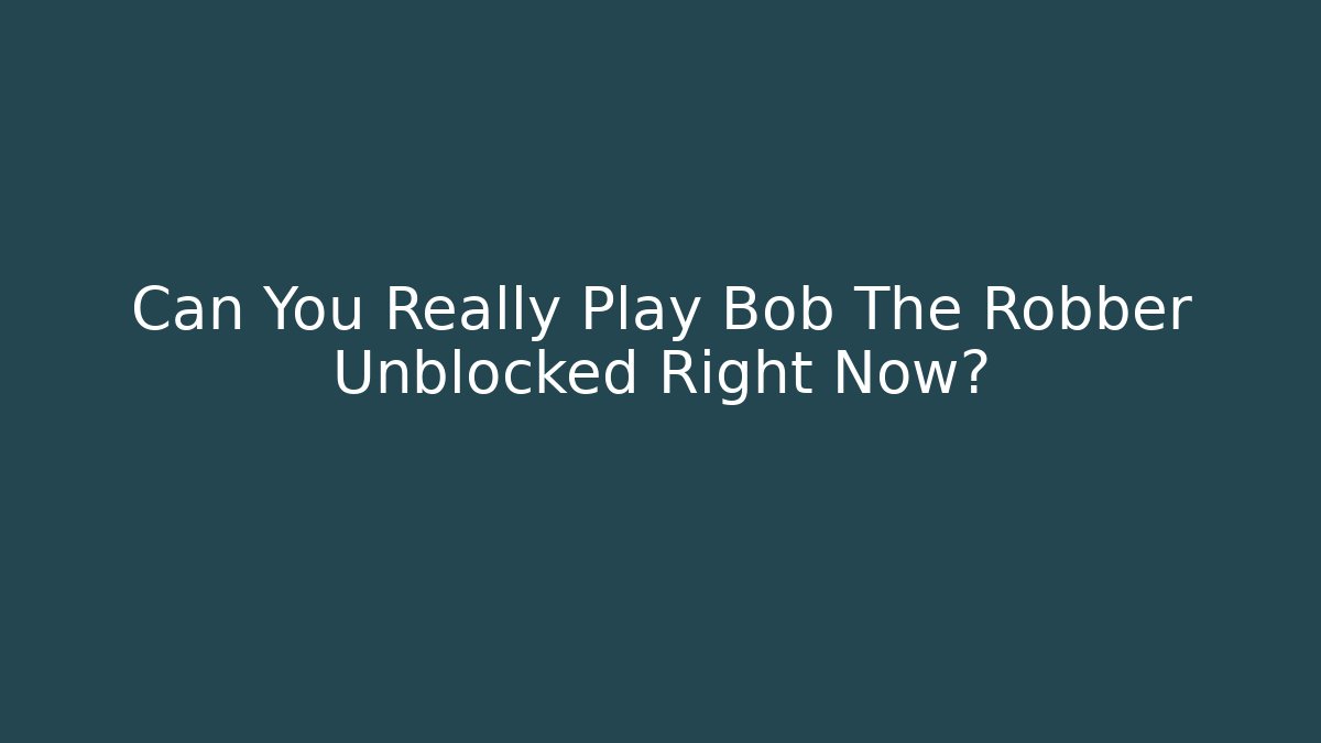 Can You Really Play Bob The Robber Unblocked Right Now?