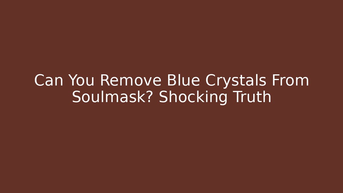 Can You Remove Blue Crystals From Soulmask? Shocking Truth