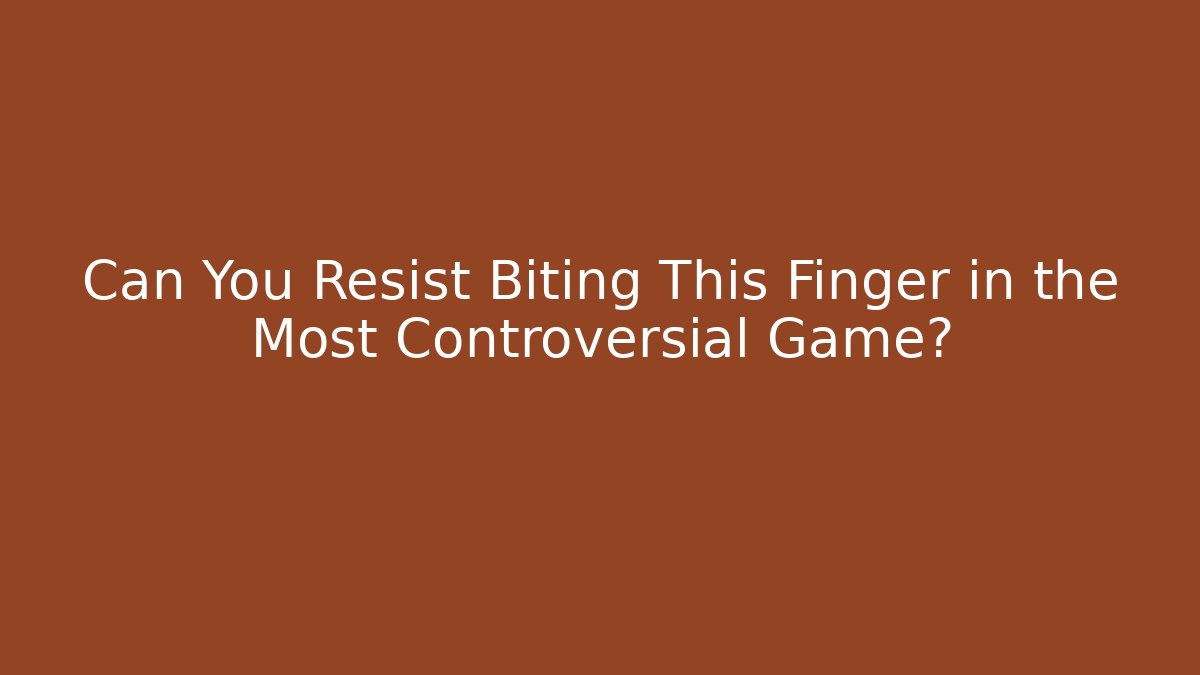 Can You Resist Biting This Finger in the Most Controversial Game?