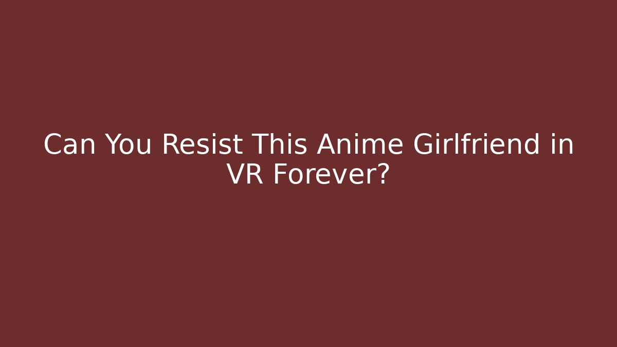 Can You Resist This Anime Girlfriend in VR Forever?