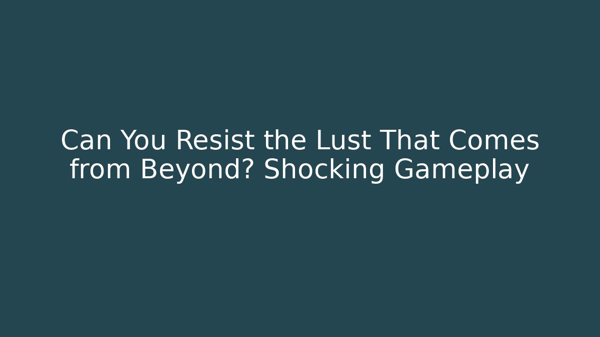 Can You Resist the Lust That Comes from Beyond? Shocking Gameplay