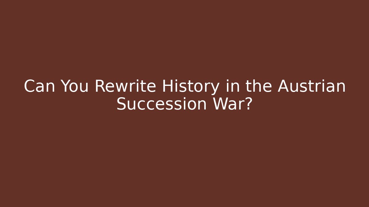 Can You Rewrite History in the Austrian Succession War?