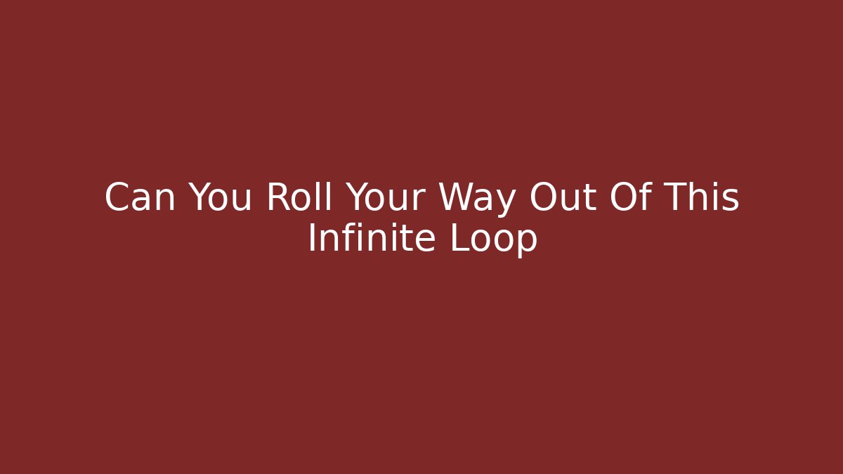 Can You Roll Your Way Out Of This Infinite Loop