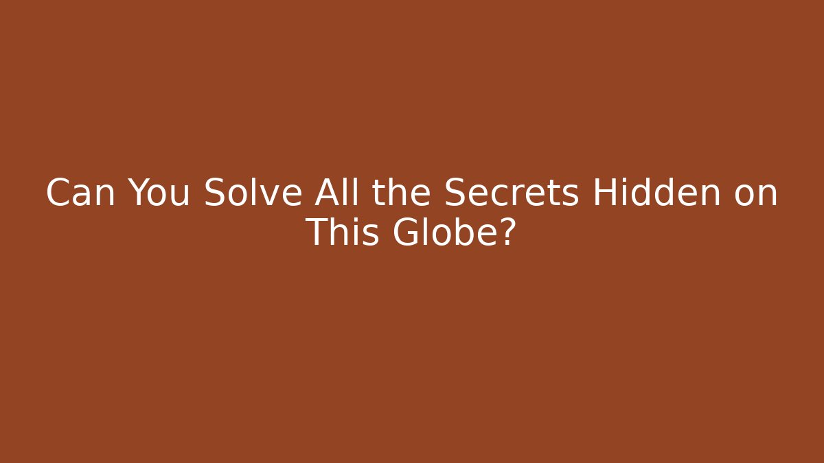 Can You Solve All the Secrets Hidden on This Globe?