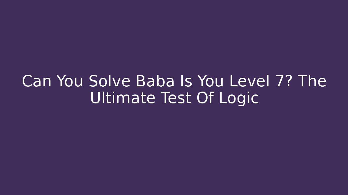 Can You Solve Baba Is You Level 7? The Ultimate Test Of Logic