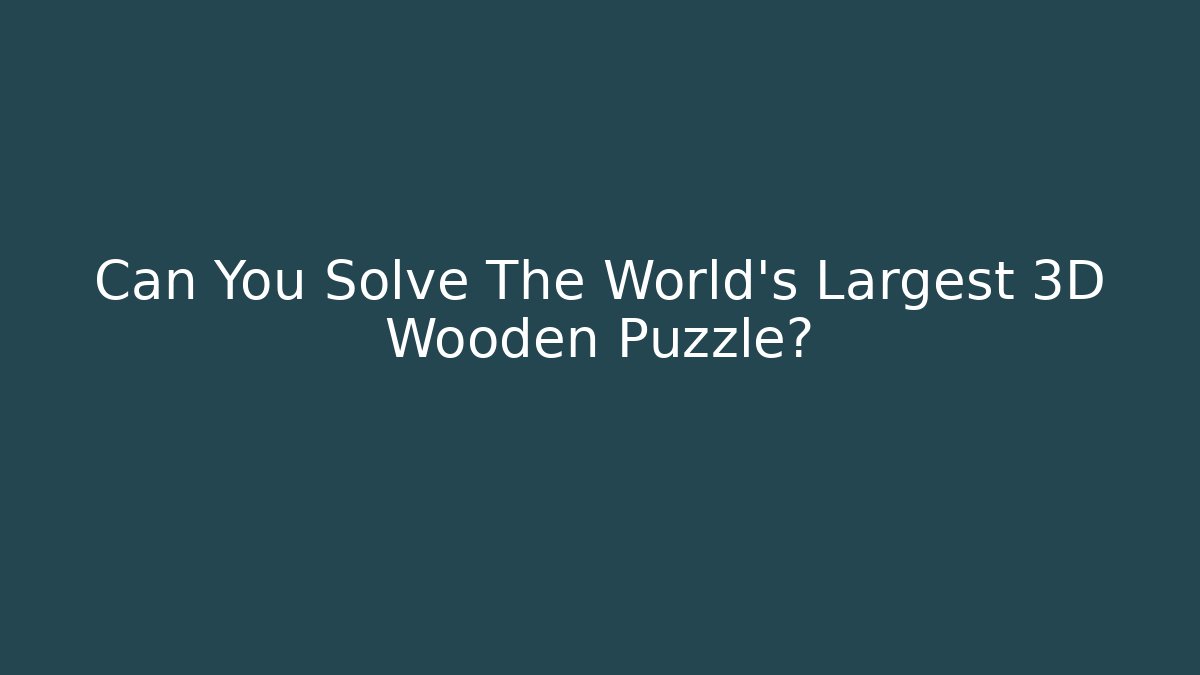 Can You Solve The World's Largest 3D Wooden Puzzle?