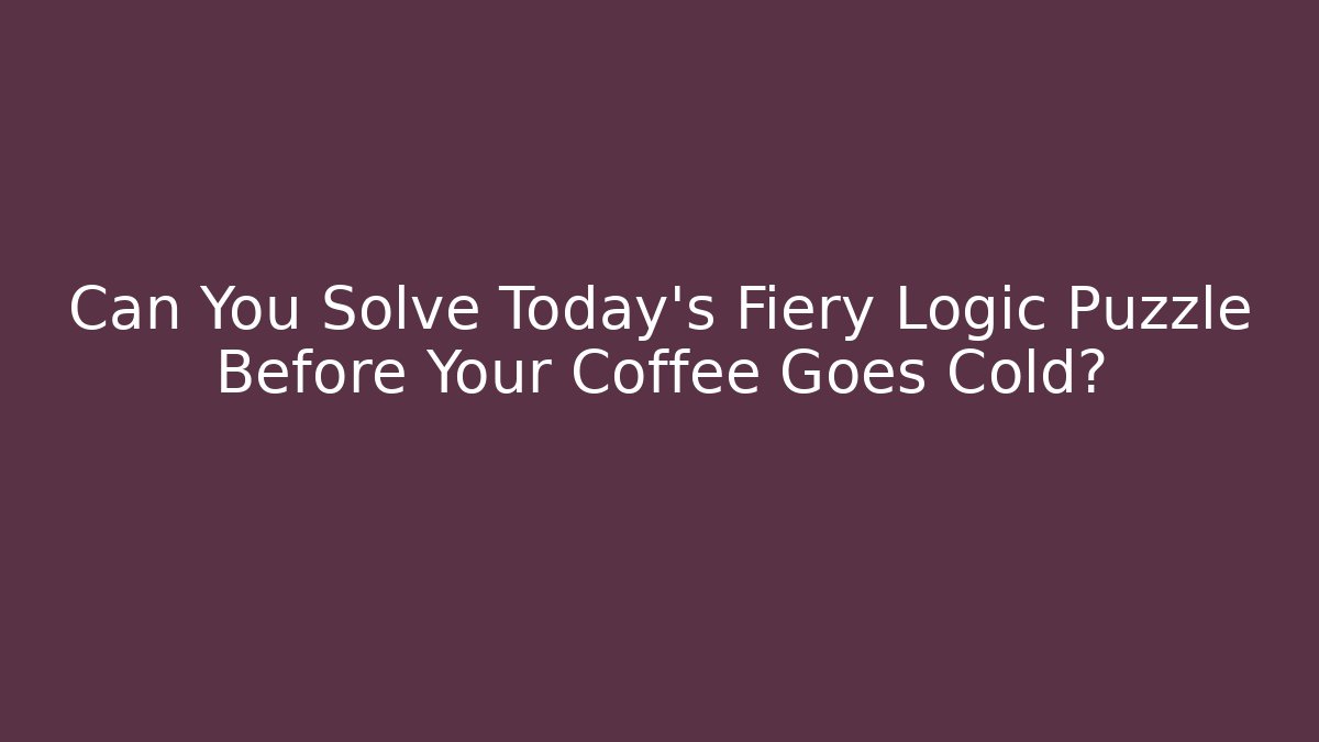 Can You Solve Today's Fiery Logic Puzzle Before Your Coffee Goes Cold?
