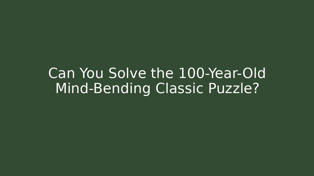 Can You Solve the 100-Year-Old Mind-Bending Classic Puzzle?