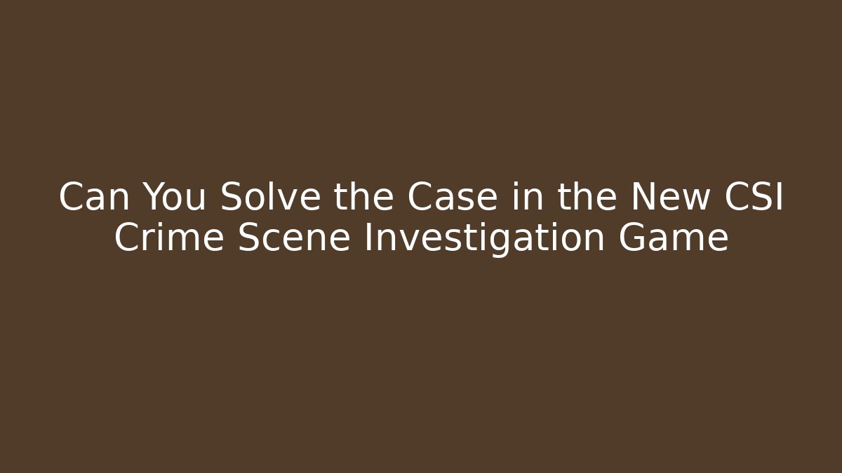 Can You Solve the Case in the New CSI Crime Scene Investigation Game - Boomer Naturals
